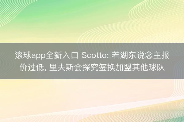 滚球app全新入口 Scotto: 若湖东说念主报价过低， 里夫斯会探究签换加盟其他球队