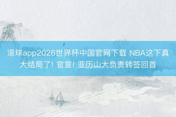 滚球app2026世界杯中国官网下载 NBA这下真大结局了! 官宣! 亚历山大负责转签回首
