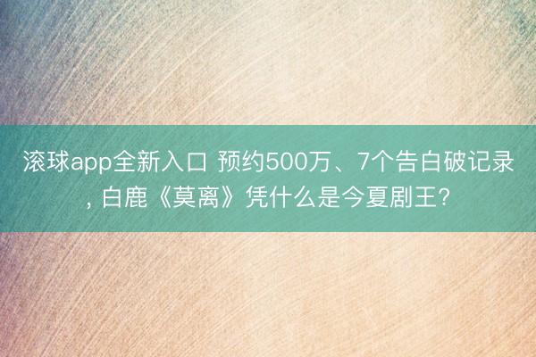 滚球app全新入口 预约500万、7个告白破记录， 白鹿《莫离》凭什么是今夏剧王?