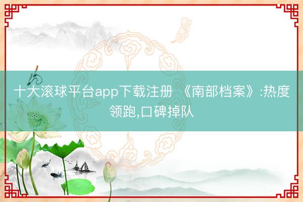 十大滚球平台app下载注册 《南部档案》:热度领跑，口碑掉队