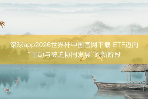 滚球app2026世界杯中国官网下载 ETF迈向“主动与被迫协同发展”的新阶段
